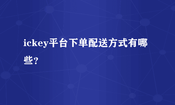 ickey平台下单配送方式有哪些？