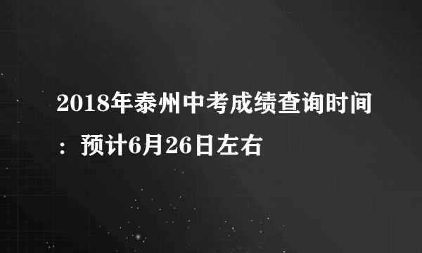 2018年泰州中考成绩查询时间：预计6月26日左右