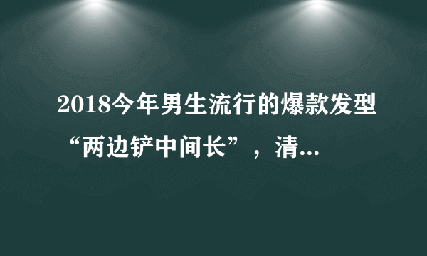 2018今年男生流行的爆款发型“两边铲中间长”，清爽纯洁更大气