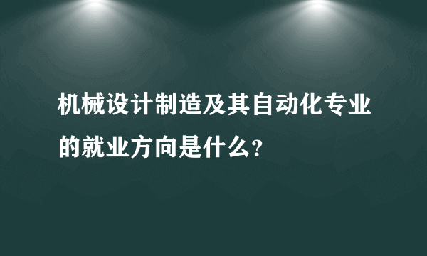 机械设计制造及其自动化专业的就业方向是什么？