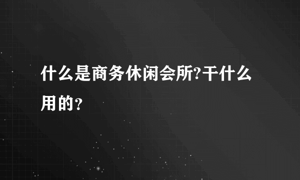 什么是商务休闲会所?干什么用的？