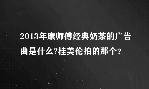 2013年康师傅经典奶茶的广告曲是什么?桂美伦拍的那个？