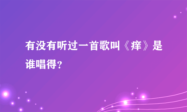 有没有听过一首歌叫《痒》是谁唱得？