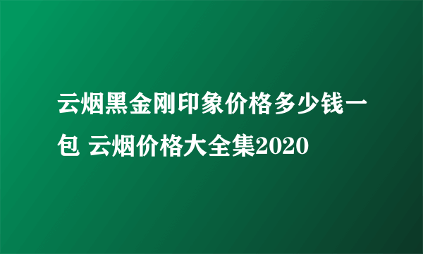 云烟黑金刚印象价格多少钱一包 云烟价格大全集2020