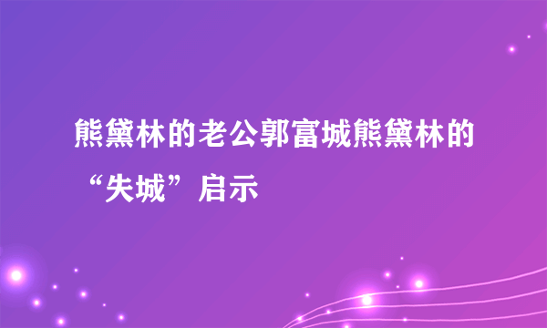 熊黛林的老公郭富城熊黛林的“失城”启示