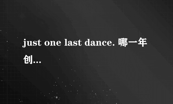 just one last dance. 哪一年创作的？歌词大意是什么？