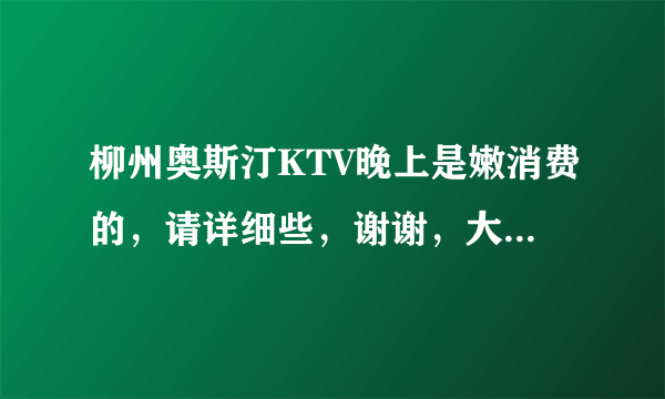 柳州奥斯汀KTV晚上是嫩消费的，请详细些，谢谢，大概10个人这样？