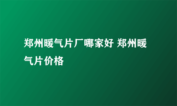 郑州暖气片厂哪家好 郑州暖气片价格