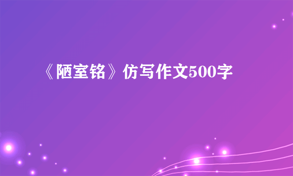 《陋室铭》仿写作文500字