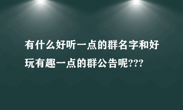 有什么好听一点的群名字和好玩有趣一点的群公告呢???