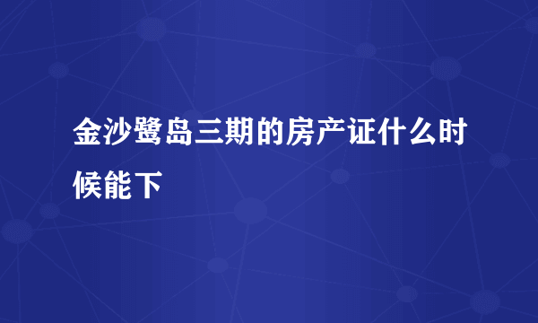 金沙鹭岛三期的房产证什么时候能下