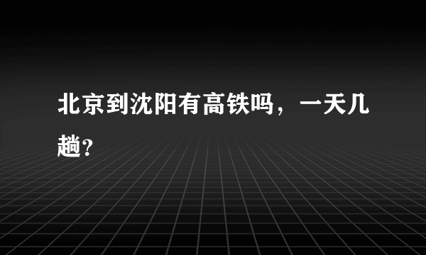 北京到沈阳有高铁吗，一天几趟？