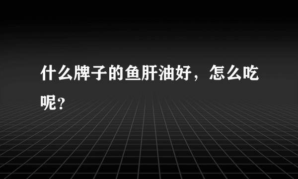 什么牌子的鱼肝油好，怎么吃呢？