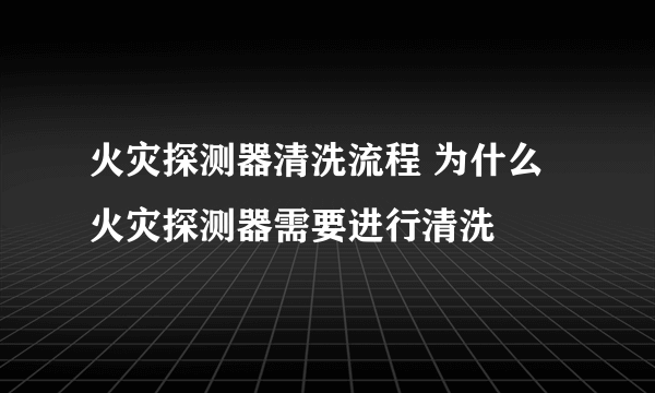 火灾探测器清洗流程 为什么火灾探测器需要进行清洗