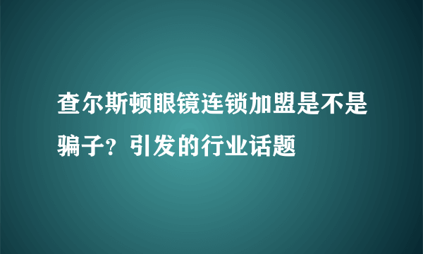 查尔斯顿眼镜连锁加盟是不是骗子？引发的行业话题