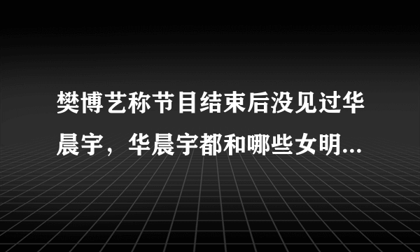 樊博艺称节目结束后没见过华晨宇，华晨宇都和哪些女明星传过绯闻？