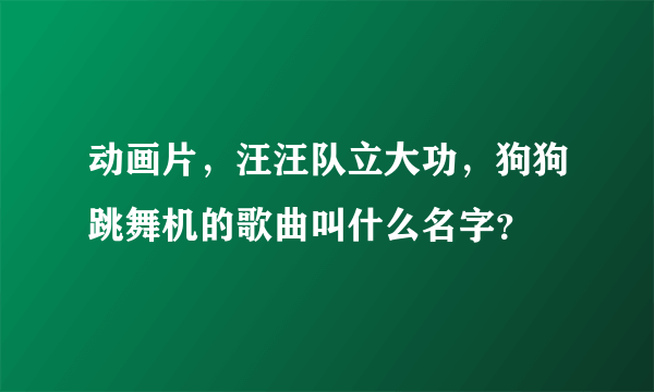 动画片，汪汪队立大功，狗狗跳舞机的歌曲叫什么名字？