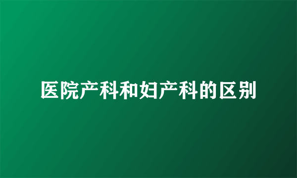 医院产科和妇产科的区别