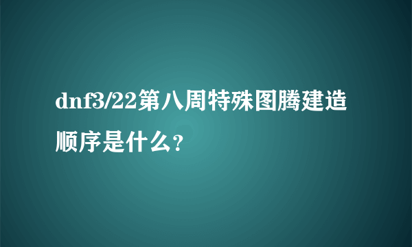 dnf3/22第八周特殊图腾建造顺序是什么？