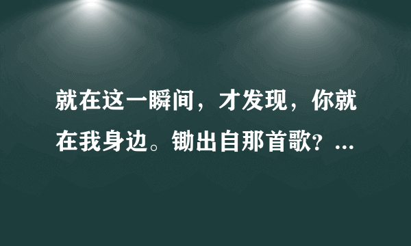 就在这一瞬间，才发现，你就在我身边。锄出自那首歌？？？是女生唱的