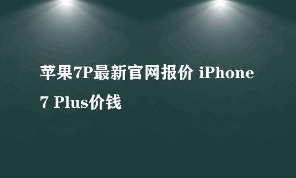 苹果7P最新官网报价 iPhone 7 Plus价钱