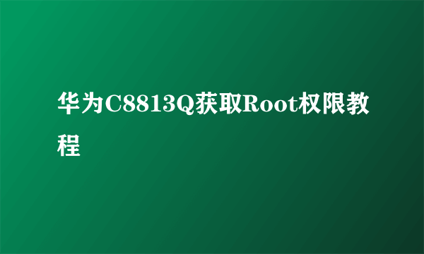 华为C8813Q获取Root权限教程