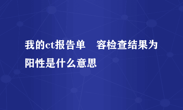 我的ct报告单內容检查结果为阳性是什么意思