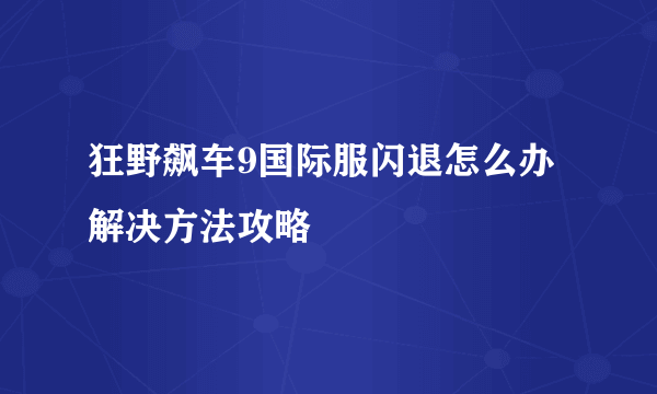 狂野飙车9国际服闪退怎么办 解决方法攻略