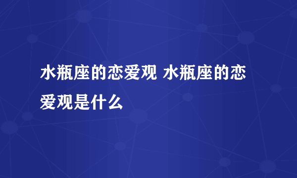 水瓶座的恋爱观 水瓶座的恋爱观是什么