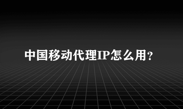 中国移动代理IP怎么用？