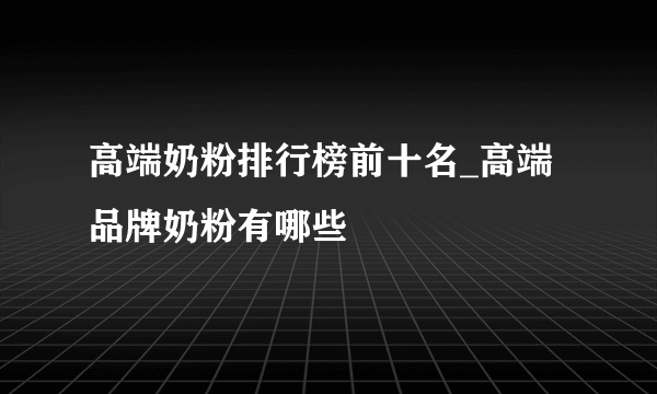 高端奶粉排行榜前十名_高端品牌奶粉有哪些