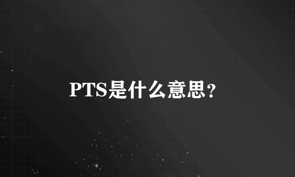 PTS是什么意思？