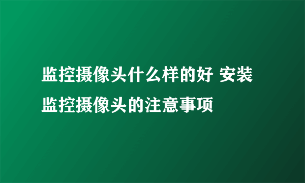 监控摄像头什么样的好 安装监控摄像头的注意事项