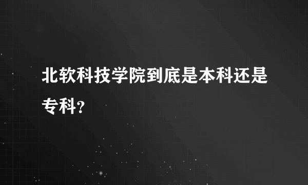 北软科技学院到底是本科还是专科？