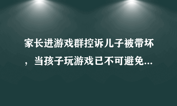 家长进游戏群控诉儿子被带坏，当孩子玩游戏已不可避免时，家长应如何引导？