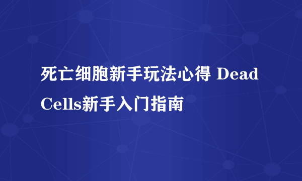 死亡细胞新手玩法心得 Dead Cells新手入门指南