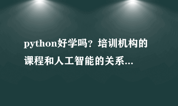 python好学吗？培训机构的课程和人工智能的关系大不大呢？