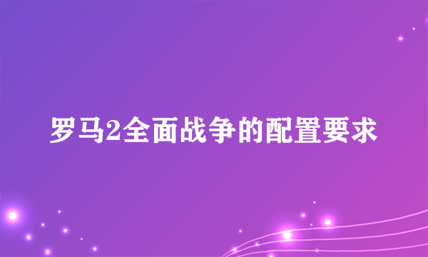 罗马2全面战争的配置要求