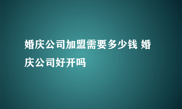 婚庆公司加盟需要多少钱 婚庆公司好开吗