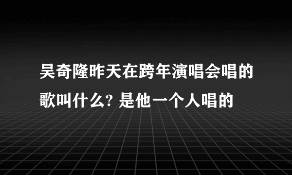 吴奇隆昨天在跨年演唱会唱的歌叫什么? 是他一个人唱的