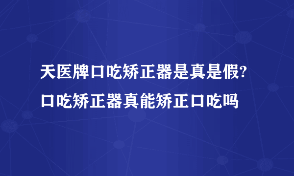 天医牌口吃矫正器是真是假?口吃矫正器真能矫正口吃吗