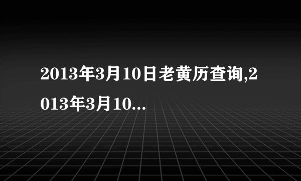 2013年3月10日老黄历查询,2013年3月10日万年历黄道吉日