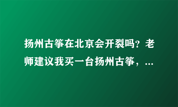 扬州古筝在北京会开裂吗？老师建议我买一台扬州古筝，说手感软硬适中，比较适合我这种初学者，我担心南方产的古筝在北方会开裂，不知道什么品牌的好保养，不会开裂的？