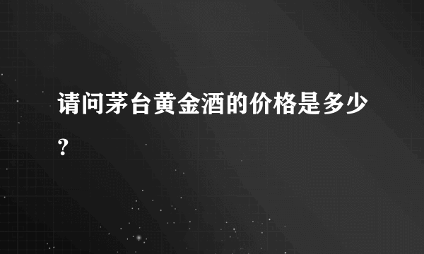 请问茅台黄金酒的价格是多少？