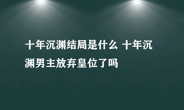 十年沉渊结局是什么 十年沉渊男主放弃皇位了吗