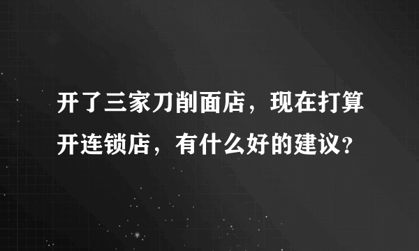 开了三家刀削面店，现在打算开连锁店，有什么好的建议？