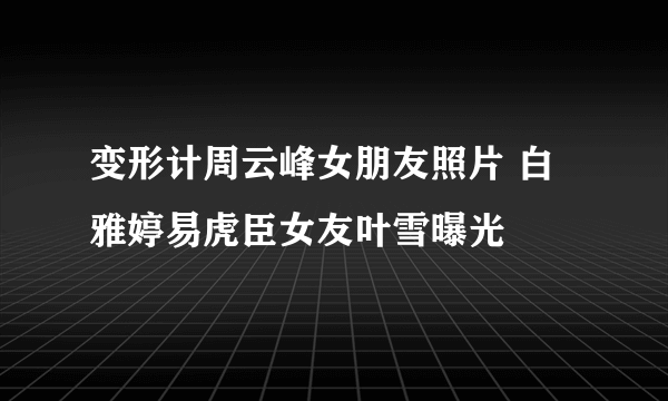 变形计周云峰女朋友照片 白雅婷易虎臣女友叶雪曝光