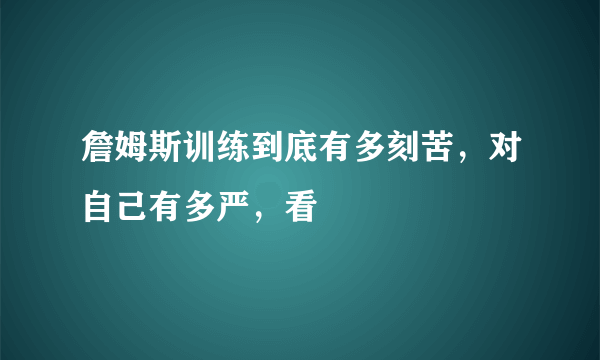 詹姆斯训练到底有多刻苦，对自己有多严，看