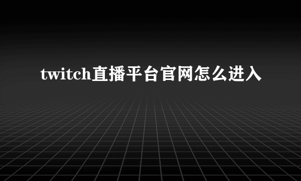 twitch直播平台官网怎么进入