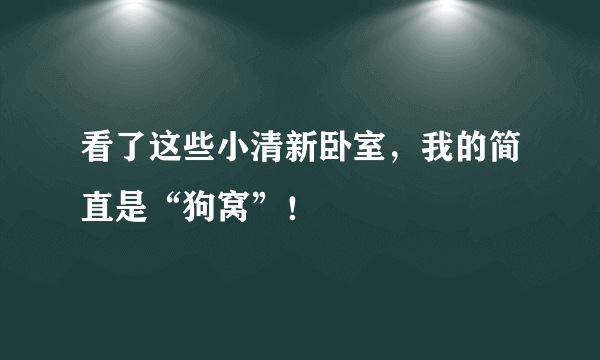 看了这些小清新卧室，我的简直是“狗窝”！